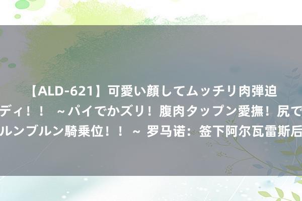 【ALD-621】可愛い顔してムッチリ肉弾迫力ダイナマイト敏感ボディ！！ ～パイでかズリ！腹肉タップン愛撫！尻でか後背位！ブルンブルン騎乗位！！～ 罗马诺：签下阿尔瓦雷斯后，马竞将采纳切尔西对奥莫罗迪翁的报价