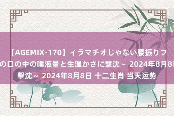 【AGEMIX-170】イラマチオじゃない腰振りフェラチオ 3 ～女の子の口の中の唾液量と生温かさに撃沈～ 2024年8月8日 十二生肖 当天运势