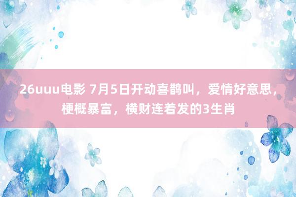 26uuu电影 7月5日开动喜鹊叫，爱情好意思，梗概暴富，横财连着发的3生肖