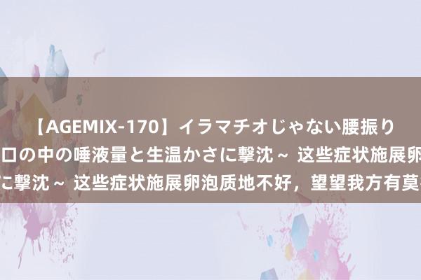 【AGEMIX-170】イラマチオじゃない腰振りフェラチオ 3 ～女の子の口の中の唾液量と生温かさに撃沈～ 这些症状施展卵泡质地不好，望望我方有莫得！