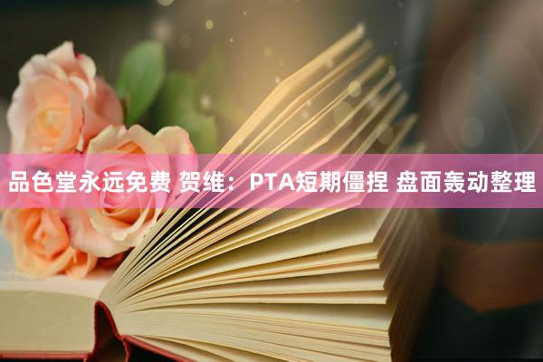 品色堂永远免费 贺维：PTA短期僵捏 盘面轰动整理