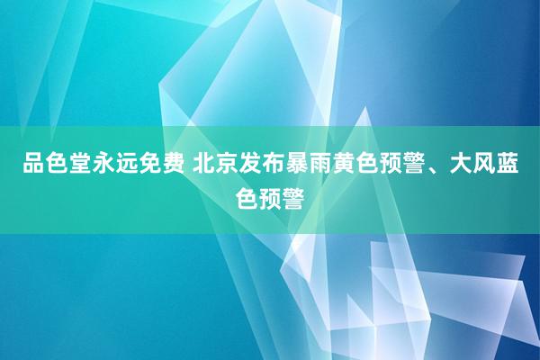 品色堂永远免费 北京发布暴雨黄色预警、大风蓝色预警