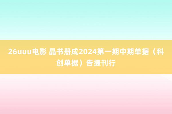 26uuu电影 晶书册成2024第一期中期单据（科创单据）告捷刊行