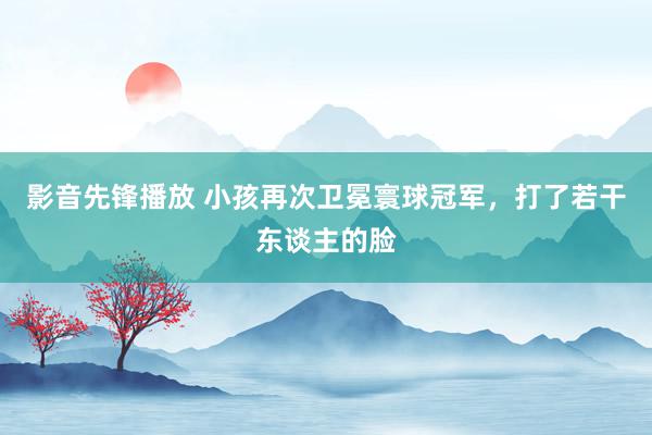 影音先锋播放 小孩再次卫冕寰球冠军，打了若干东谈主的脸