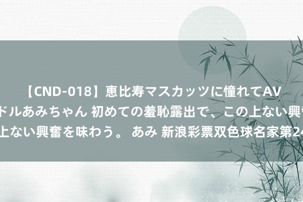 【CND-018】恵比寿マスカッツに憧れてAVデビューした素人アイドルあみちゃん 初めての羞恥露出で、この上ない興奮を味わう。 あみ 新浪彩票双色球名家第24094期推选汇总