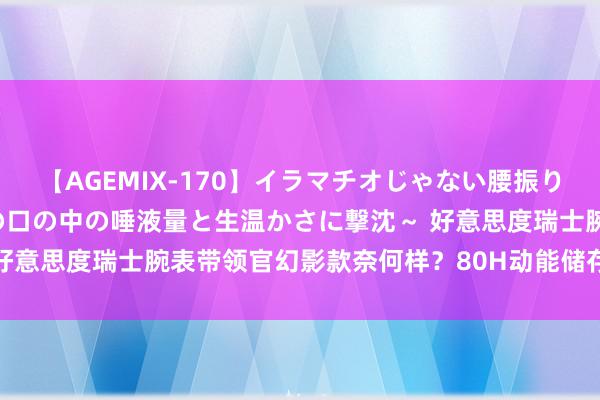 【AGEMIX-170】イラマチオじゃない腰振りフェラチオ 3 ～女の子の口の中の唾液量と生温かさに撃沈～ 好意思度瑞士腕表带领官幻影款奈何样？80H动能储存，5bar防水