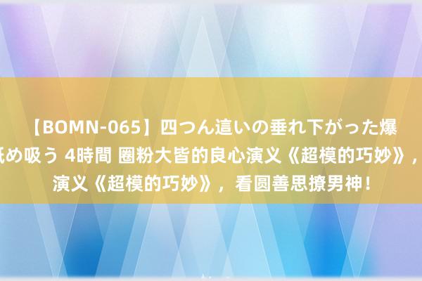 【BOMN-065】四つん這いの垂れ下がった爆乳を下から揉み舐め吸う 4時間 圈粉大皆的良心演义《超模的巧妙》，看圆善思撩男神！