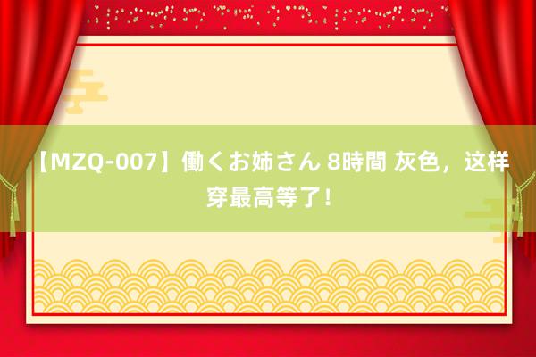 【MZQ-007】働くお姉さん 8時間 灰色，这样穿最高等了！