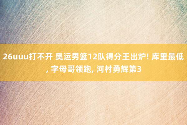 26uuu打不开 奥运男篮12队得分王出炉! 库里最低, 字母哥领跑, 河村勇辉第3