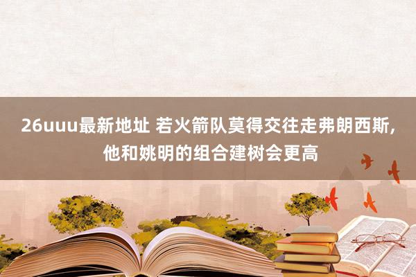 26uuu最新地址 若火箭队莫得交往走弗朗西斯, 他和姚明的组合建树会更高