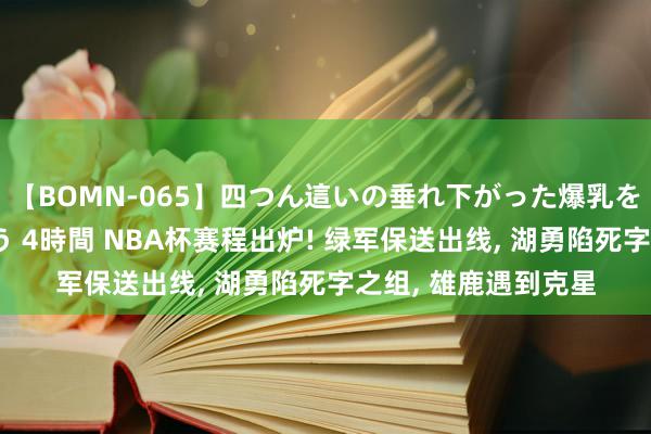 【BOMN-065】四つん這いの垂れ下がった爆乳を下から揉み舐め吸う 4時間 NBA杯赛程出炉! 绿军保送出线, 湖勇陷死字之组, 雄鹿遇到克星