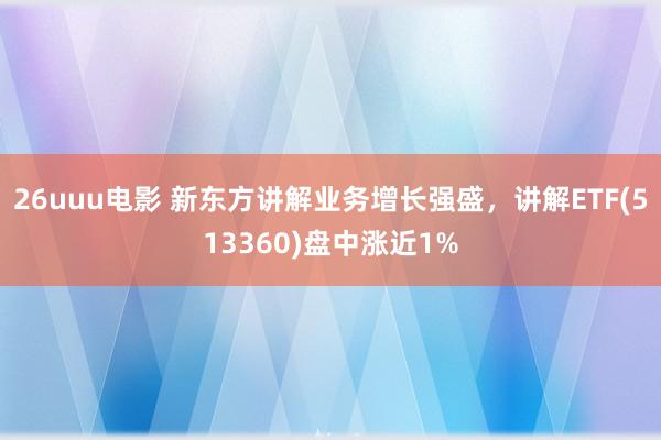 26uuu电影 新东方讲解业务增长强盛，讲解ETF(513360)盘中涨近1%