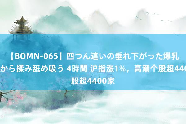 【BOMN-065】四つん這いの垂れ下がった爆乳を下から揉み舐め吸う 4時間 沪指涨1%，高潮个股超4400家