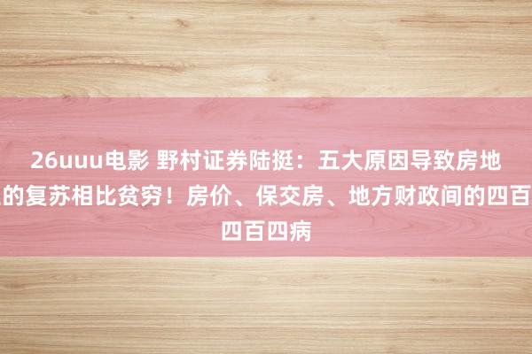 26uuu电影 野村证券陆挺：五大原因导致房地产业的复苏相比贫穷！房价、保交房、地方财政间的四百四病