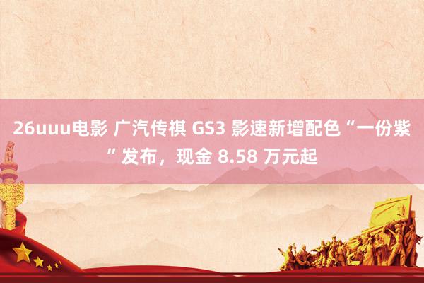 26uuu电影 广汽传祺 GS3 影速新增配色“一份紫”发布，现金 8.58 万元起