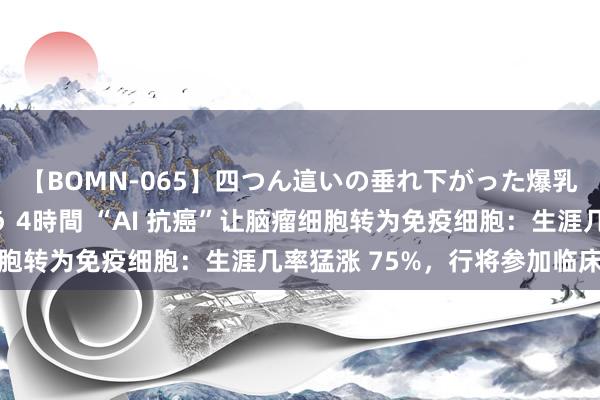 【BOMN-065】四つん這いの垂れ下がった爆乳を下から揉み舐め吸う 4時間 “AI 抗癌”让脑瘤细胞转为免疫细胞：生涯几率猛涨 75%，行将参加临床检会