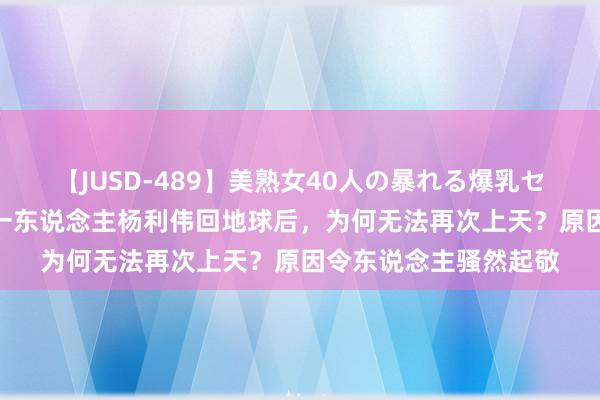 【JUSD-489】美熟女40人の暴れる爆乳セックス8時間 航天第一东说念主杨利伟回地球后，为何无法再次上天？原因令东说念主骚然起敬