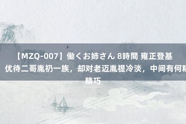 【MZQ-007】働くお姉さん 8時間 雍正登基后，优待二哥胤礽一族，却对老迈胤禔冷淡，中间有何精巧