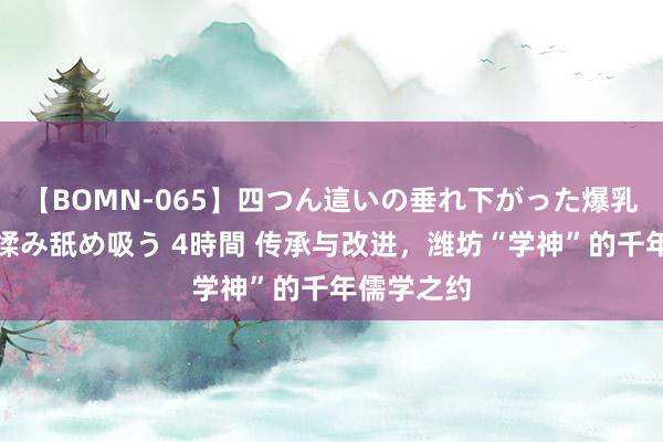 【BOMN-065】四つん這いの垂れ下がった爆乳を下から揉み舐め吸う 4時間 传承与改进，潍坊“学神”的千年儒学之约