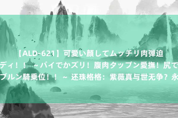 【ALD-621】可愛い顔してムッチリ肉弾迫力ダイナマイト敏感ボディ！！ ～パイでかズリ！腹肉タップン愛撫！尻でか後背位！ブルンブルン騎乗位！！～ 还珠格格：紫薇真与世无争？永琪早已看穿，可惜尔康至死王人被蒙在饱读里