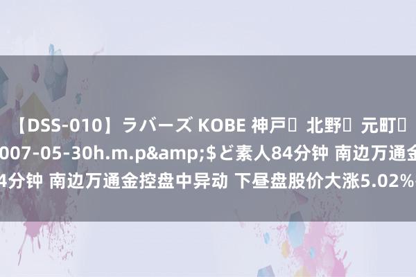 【DSS-010】ラバーズ KOBE 神戸・北野・元町・芦屋編</a>2007-05-30h.m.p&$ど素人84分钟 南边万通金控盘中异动 下昼盘股价大涨5.02%报57.08好意思元