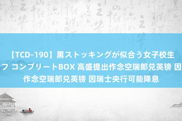 【TCD-190】黒ストッキングが似合う女子校生は美脚ニューハーフ コンプリートBOX 高盛提出作念空瑞郎兑英镑 因瑞士央行可能降息