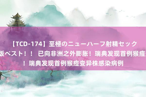 【TCD-174】至極のニューハーフ射精セックス16時間 特別版ベスト！！ 已向非洲之外膨胀！瑞典发现首例猴痘变异株感染病例