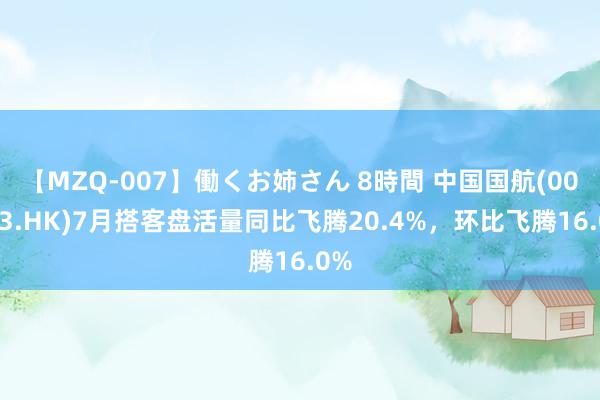 【MZQ-007】働くお姉さん 8時間 中国国航(00753.HK)7月搭客盘活量同比飞腾20.4%，环比飞腾16.0%