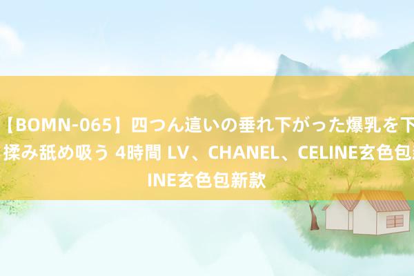 【BOMN-065】四つん這いの垂れ下がった爆乳を下から揉み舐め吸う 4時間 LV、CHANEL、CELINE玄色包新款