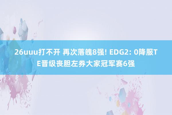 26uuu打不开 再次落魄8强! EDG2: 0降服TE晋级丧胆左券大家冠军赛6强