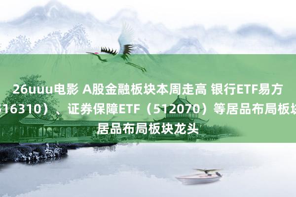 26uuu电影 A股金融板块本周走高 银行ETF易方达（516310）、证券保障ETF（512070）等居品布局板块龙头