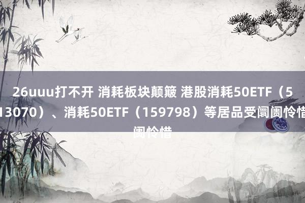 26uuu打不开 消耗板块颠簸 港股消耗50ETF（513070）、消耗50ETF（159798）等居品受阛阓怜惜