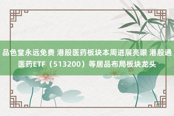 品色堂永远免费 港股医药板块本周进展亮眼 港股通医药ETF（513200）等居品布局板块龙头