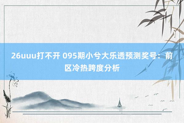 26uuu打不开 095期小兮大乐透预测奖号：前区冷热跨度分析