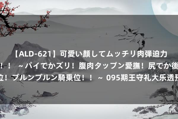 【ALD-621】可愛い顔してムッチリ肉弾迫力ダイナマイト敏感ボディ！！ ～パイでかズリ！腹肉タップン愛撫！尻でか後背位！ブルンブルン騎乗位！！～ 095期王守礼大乐透预测奖号：定位升重降号码分析