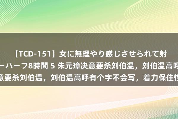 【TCD-151】女に無理やり感じさせられて射精までしてしまうニューハーフ8時間 5 朱元璋决意要杀刘伯温，刘伯温高呼有个字不会写，着力保住性命