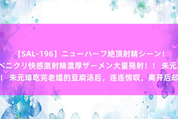 【SAL-196】ニューハーフ絶頂射精シーン！8時間 こだわりのデカペニクリ快感激射精濃厚ザーメン大量発射！！ 朱元璋吃完老媪的豆腐汤后，连连惊叹，离开后却立即下令：杀了她