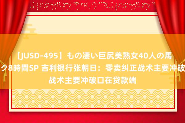 【JUSD-495】もの凄い巨尻美熟女40人の馬乗りファック8時間SP 吉利银行张朝日：零卖纠正战术主要冲破口在贷款端