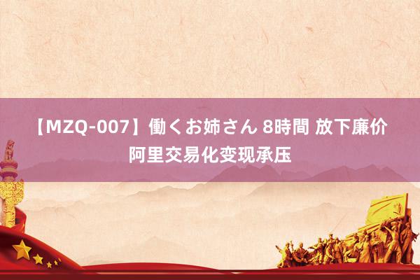 【MZQ-007】働くお姉さん 8時間 放下廉价 阿里交易化变现承压