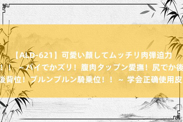 【ALD-621】可愛い顔してムッチリ肉弾迫力ダイナマイト敏感ボディ！！ ～パイでかズリ！腹肉タップン愛撫！尻でか後背位！ブルンブルン騎乗位！！～ 学会正确使用皮带扣，让您的腰带更耐用！