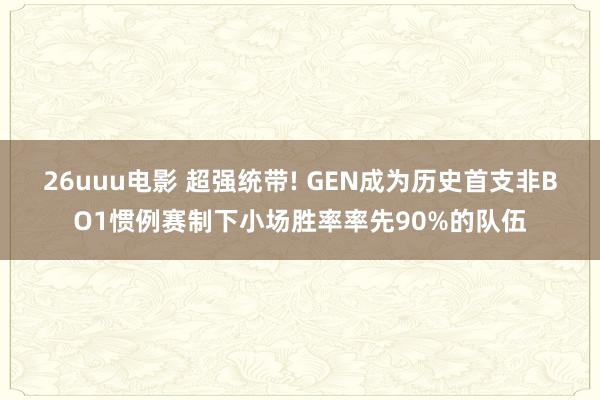 26uuu电影 超强统带! GEN成为历史首支非BO1惯例赛制下小场胜率率先90%的队伍