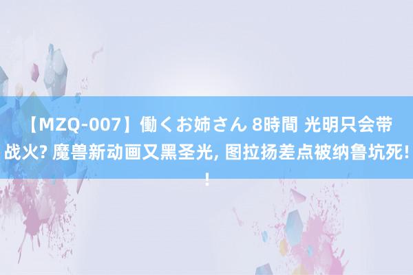 【MZQ-007】働くお姉さん 8時間 光明只会带战火? 魔兽新动画又黑圣光, 图拉扬差点被纳鲁坑死!