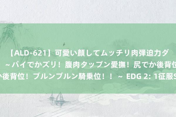 【ALD-621】可愛い顔してムッチリ肉弾迫力ダイナマイト敏感ボディ！！ ～パイでかズリ！腹肉タップン愛撫！尻でか後背位！ブルンブルン騎乗位！！～ EDG 2: 1征服SEN 得胜锁定前三名