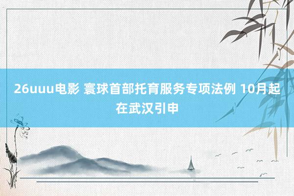 26uuu电影 寰球首部托育服务专项法例 10月起在武汉引申