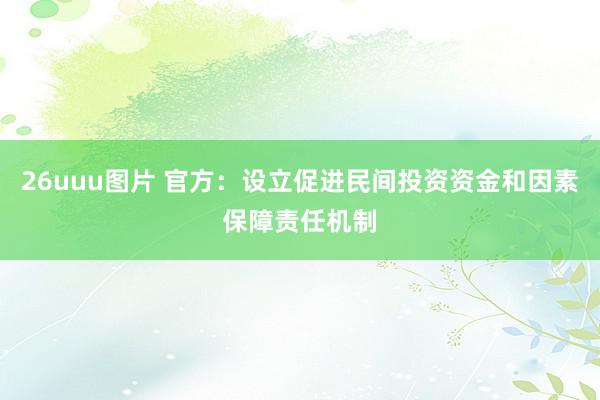 26uuu图片 官方：设立促进民间投资资金和因素保障责任机制