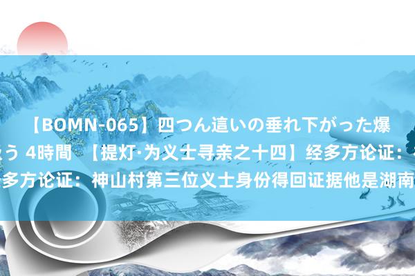 【BOMN-065】四つん這いの垂れ下がった爆乳を下から揉み舐め吸う 4時間  【提灯·为义士寻亲之十四】经多方论证：神山村第三位义士身份得回证据他是湖南平江籍义士肖栋才