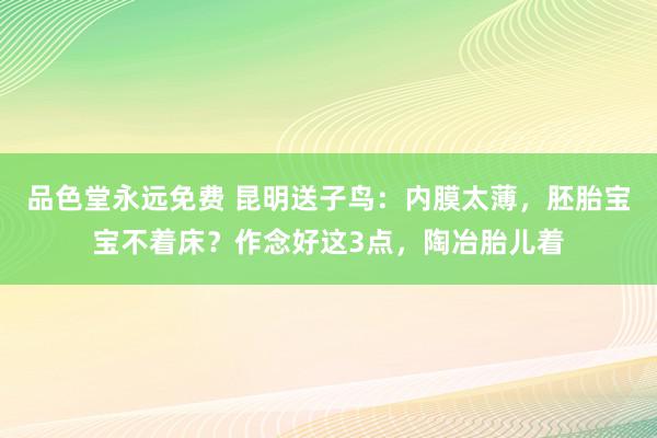 品色堂永远免费 昆明送子鸟：内膜太薄，胚胎宝宝不着床？作念好这3点，陶冶胎儿着