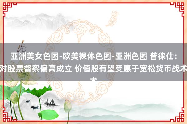 亚洲美女色图-欧美裸体色图-亚洲色图 普徕仕：对股票督察偏高成立 价值股有望受惠于宽松货币战术