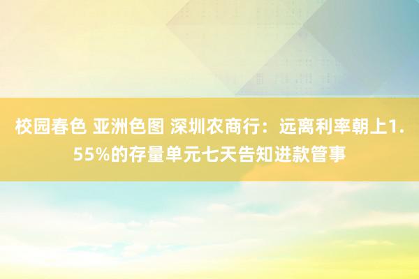 校园春色 亚洲色图 深圳农商行：远离利率朝上1.55%的存量单元七天告知进款管事