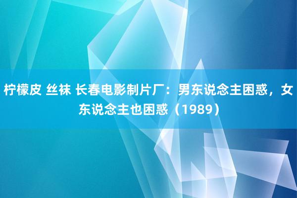 柠檬皮 丝袜 长春电影制片厂：男东说念主困惑，女东说念主也困惑（1989）